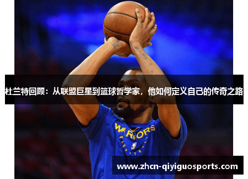 杜兰特回顾：从联盟巨星到篮球哲学家，他如何定义自己的传奇之路