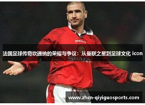 法国足球传奇坎通纳的荣耀与争议：从曼联之星到足球文化 icon