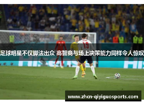 足球明星不仅脚法出众 高智商与场上决策能力同样令人惊叹