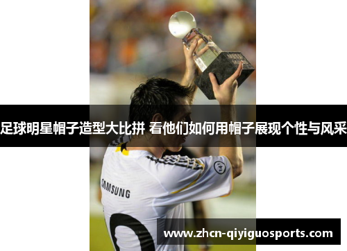 足球明星帽子造型大比拼 看他们如何用帽子展现个性与风采
