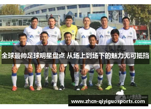 全球最帅足球明星盘点 从场上到场下的魅力无可抵挡