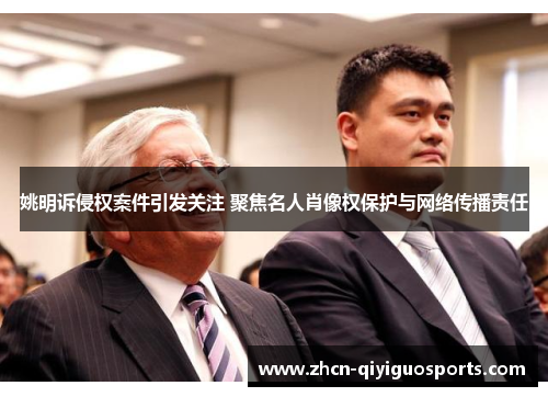 姚明诉侵权案件引发关注 聚焦名人肖像权保护与网络传播责任