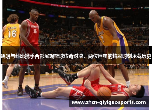 姚明与科比携手合影展现篮球传奇对决，两位巨星的精彩时刻永载历史