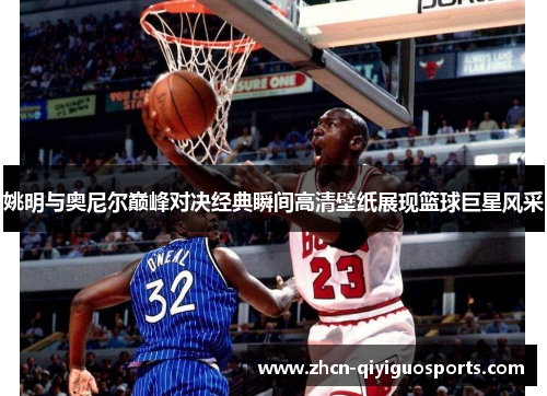 姚明与奥尼尔巅峰对决经典瞬间高清壁纸展现篮球巨星风采