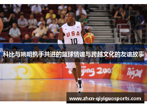 科比与姚明携手共进的篮球情谊与跨越文化的友谊故事