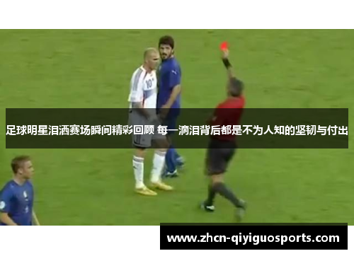 足球明星泪洒赛场瞬间精彩回顾 每一滴泪背后都是不为人知的坚韧与付出