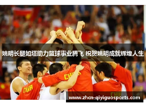 姚明长腿如塔助力篮球事业腾飞 祝贺姚明成就辉煌人生