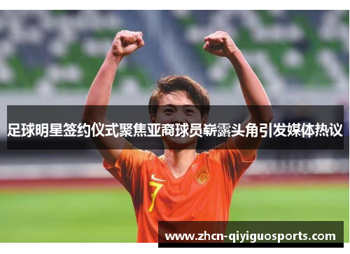 足球明星签约仪式聚焦亚裔球员崭露头角引发媒体热议
