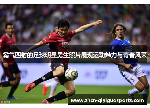 霸气四射的足球明星男生照片展现运动魅力与青春风采