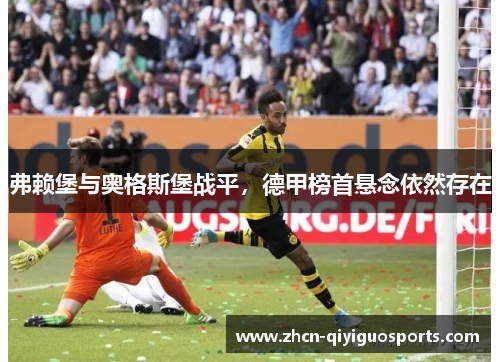 弗赖堡与奥格斯堡战平，德甲榜首悬念依然存在