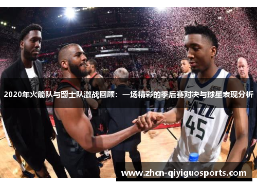 2020年火箭队与爵士队激战回顾：一场精彩的季后赛对决与球星表现分析
