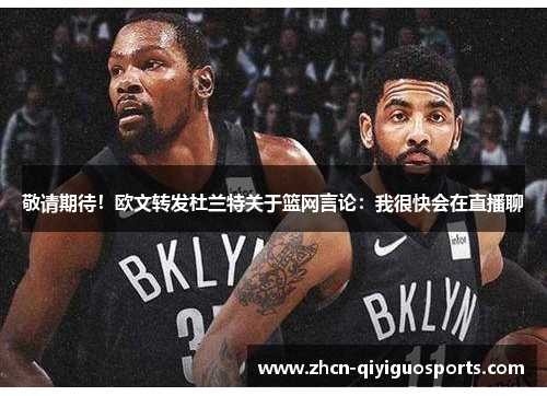 敬请期待！欧文转发杜兰特关于篮网言论：我很快会在直播聊