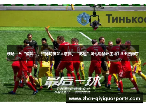 现场一片“蓝海”，拼搏精神令人敬佩，“苏超”第七轮扬州主场1-5不敌南京